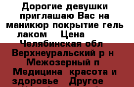 Дорогие девушки приглашаю Вас на маникюр покрытие гель лаком! › Цена ­ 400 - Челябинская обл., Верхнеуральский р-н, Межозерный п. Медицина, красота и здоровье » Другое   . Челябинская обл.